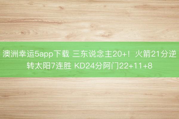 澳洲幸运5app下载 三东说念主20+!火箭21分逆转太阳7连胜 KD24分阿门22+11+8