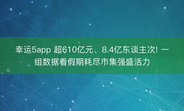 幸运5app 超610亿元、8.4亿东谈主次! 一组数据看假期耗尽市集强盛活力