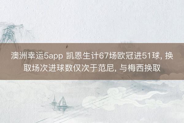 澳洲幸运5app 凯恩生计67场欧冠进51球, 换取场次进球数仅次于范尼, 与梅西换取