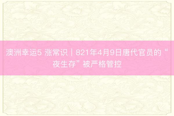 澳洲幸运5 涨常识|821年4月9日唐代官员的 “夜生存” 被严格管控