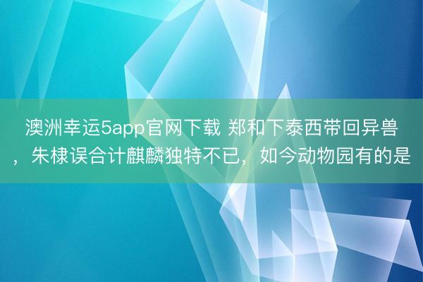 澳洲幸运5app官网下载 郑和下泰西带回异兽,朱棣误合计麒麟独特不已,如今动物园有的是