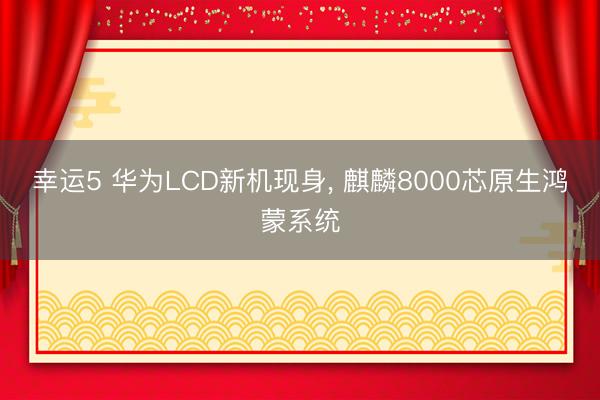 幸运5 华为LCD新机现身, 麒麟8000芯原生鸿蒙系统