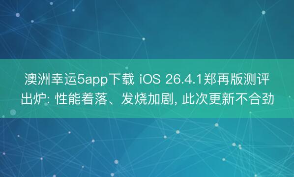 澳洲幸运5app下载 iOS 26.4.1郑再版测评出炉: 性能着落、发烧加剧, 此次更新不合劲