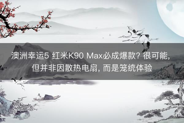 澳洲幸运5 红米K90 Max必成爆款? 很可能, 但并非因散热电扇, 而是笼统体验