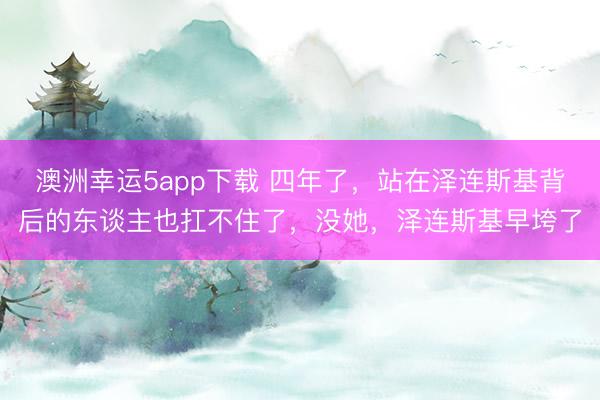 澳洲幸运5app下载 四年了，站在泽连斯基背后的东谈主也扛不住了，没她，泽连斯基早垮了