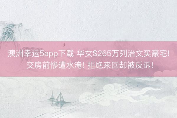 澳洲幸运5app下载 华女$265万列治文买豪宅! 交房前惨遭水淹! 拒绝来回却被反诉!