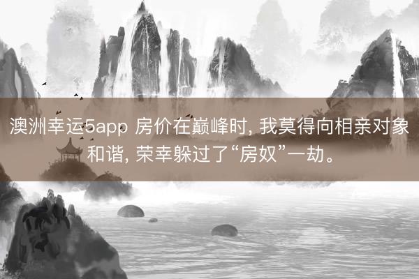澳洲幸运5app 房价在巅峰时, 我莫得向相亲对象和谐, 荣幸躲过了“房奴”一劫。