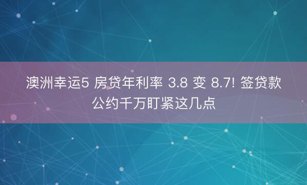 澳洲幸运5 房贷年利率 3.8 变 8.7! 签贷款公约千万盯紧这几点