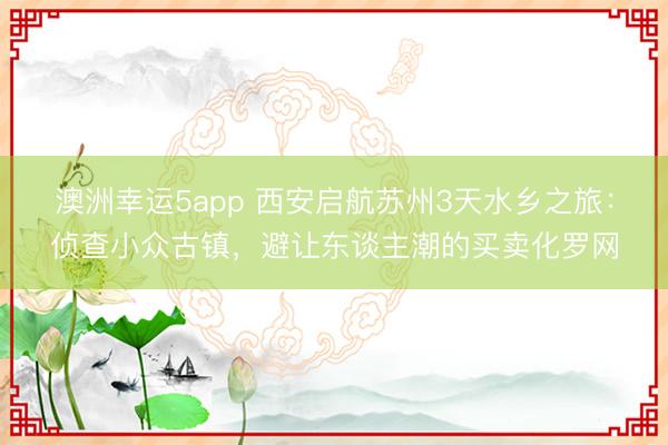 澳洲幸运5app 西安启航苏州3天水乡之旅:侦查小众古镇,避让东谈主潮的买卖化罗网