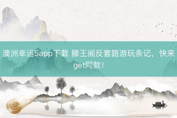 澳洲幸运5app下载 滕王阁反套路游玩条记,快来get同款!