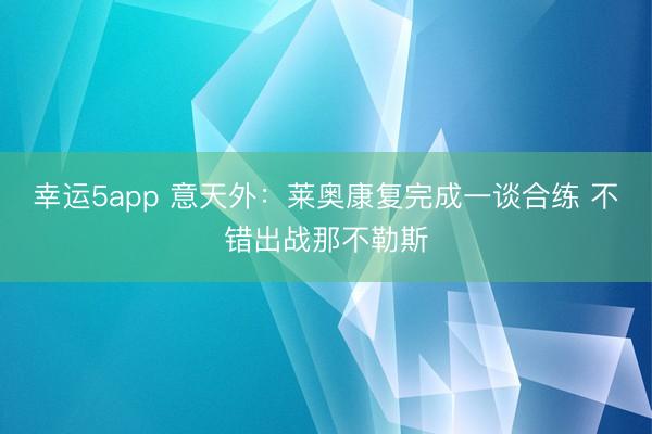 幸运5app 意天外:莱奥康复完成一谈合练 不错出战那不勒斯