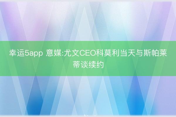 幸运5app 意媒:尤文CEO科莫利当天与斯帕莱蒂谈续约