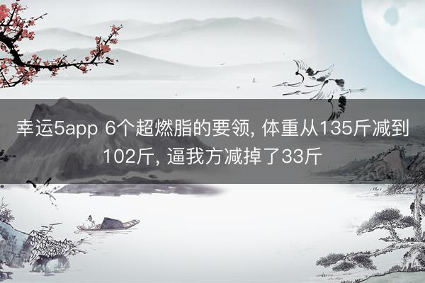 幸运5app 6个超燃脂的要领, 体重从135斤减到102斤, 逼我方减掉了33斤