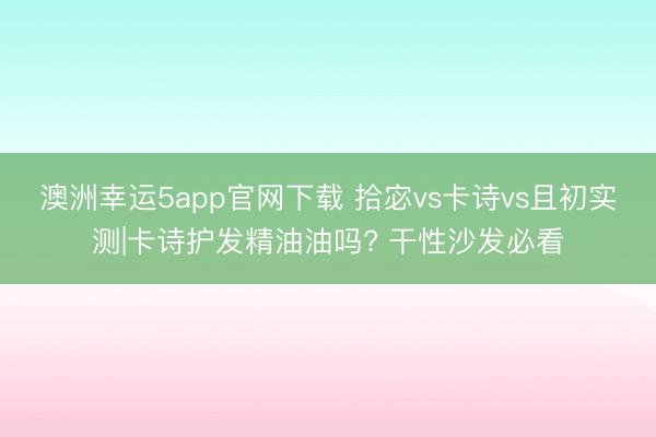 澳洲幸运5app官网下载 拾宓vs卡诗vs且初实测|卡诗护发精油油吗? 干性沙发必看