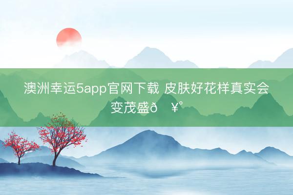 澳洲幸运5app官网下载 皮肤好花样真实会变茂盛🥰
