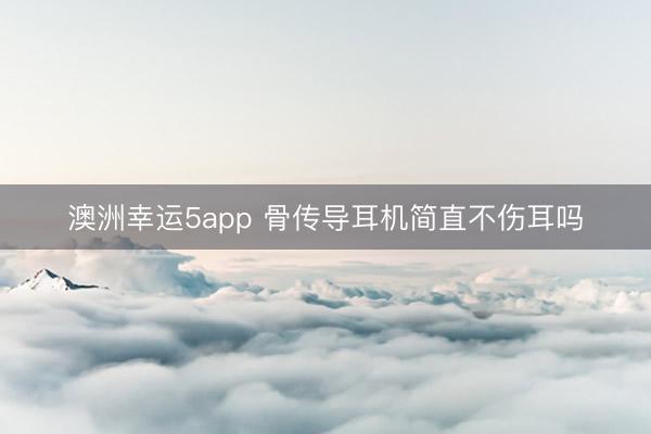 澳洲幸运5app 骨传导耳机简直不伤耳吗
