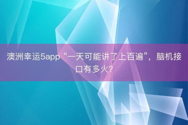 澳洲幸运5app “一天可能讲了上百遍”,脑机接口有多火?