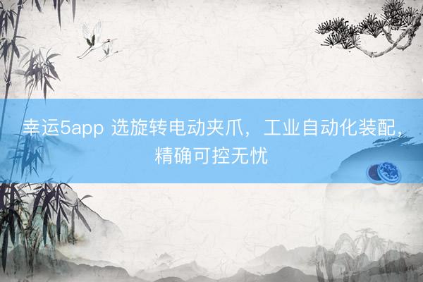 幸运5app 选旋转电动夹爪,工业自动化装配,精确可控无忧