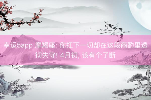 幸运5app 摩羯座: 你扛下一切却在这段商酌里透彻失守! 4月初， 该有个了断