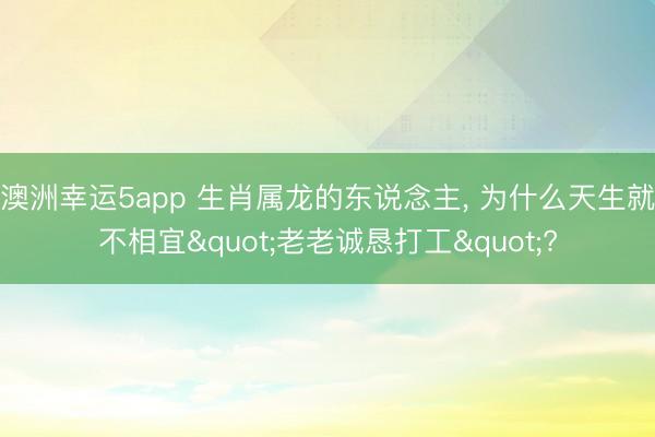 澳洲幸运5app 生肖属龙的东说念主, 为什么天生就不相宜"老老诚恳打工"?