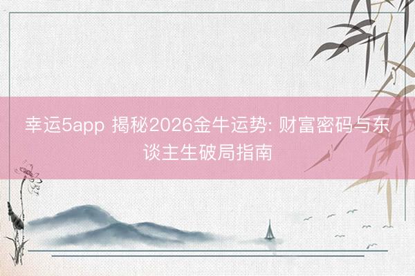 幸运5app 揭秘2026金牛运势: 财富密码与东谈主生破局指南