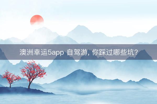 澳洲幸运5app 自驾游， 你踩过哪些坑?
