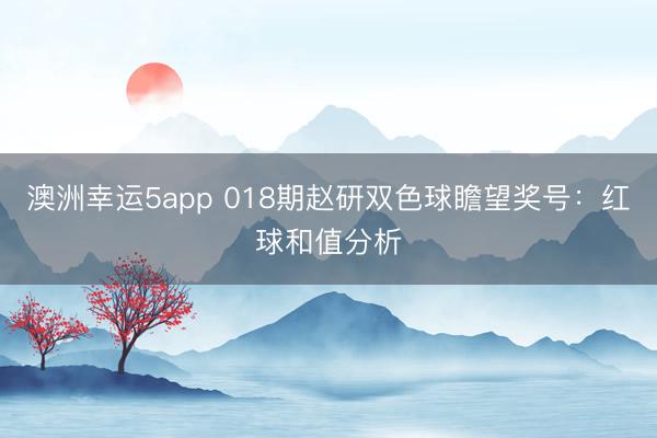 澳洲幸运5app 018期赵研双色球瞻望奖号:红球和值分析