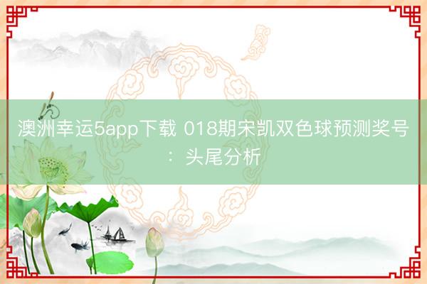 澳洲幸运5app下载 018期宋凯双色球预测奖号：头尾分析