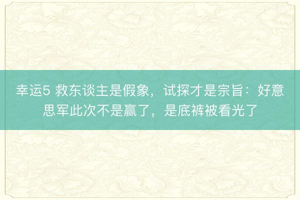 幸运5 救东谈主是假象，试探才是宗旨：好意思军此次不是赢了，是底裤被看光了