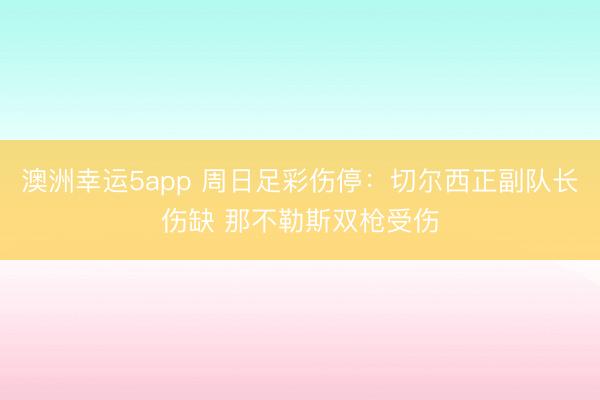 澳洲幸运5app 周日足彩伤停：切尔西正副队长伤缺 那不勒斯双枪受伤