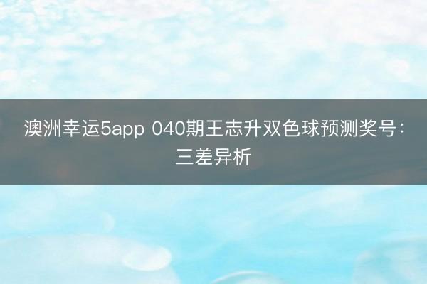 澳洲幸运5app 040期王志升双色球预测奖号：三差异析
