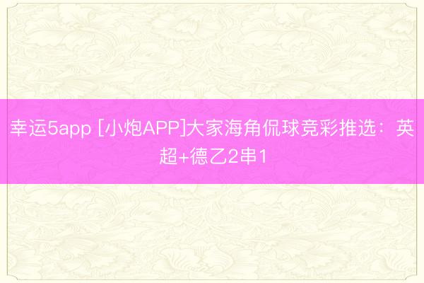 幸运5app [小炮APP]大家海角侃球竞彩推选：英超+德乙2串1