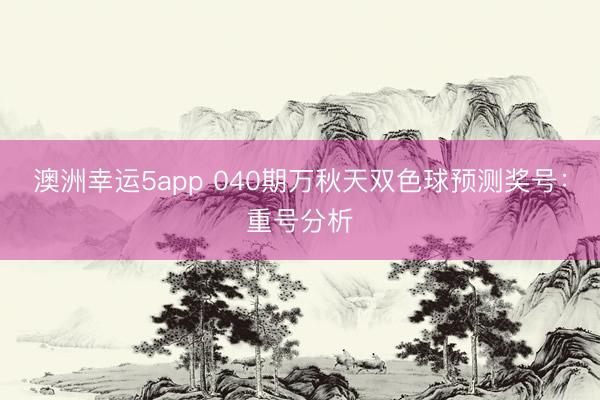 澳洲幸运5app 040期万秋天双色球预测奖号：重号分析
