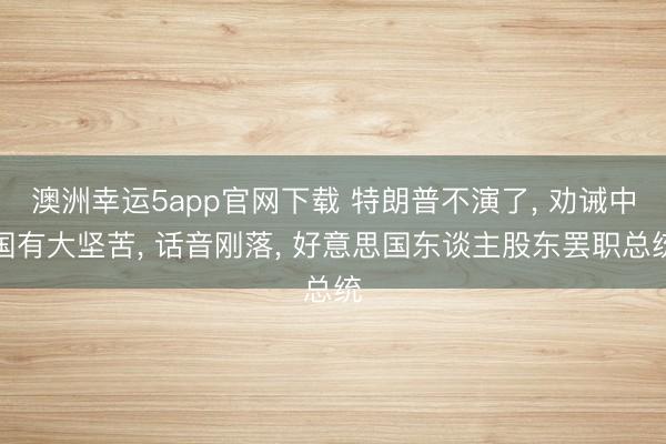 澳洲幸运5app官网下载 特朗普不演了, 劝诫中国有大坚苦, 话音刚落, 好意思国东谈主股东罢职总统