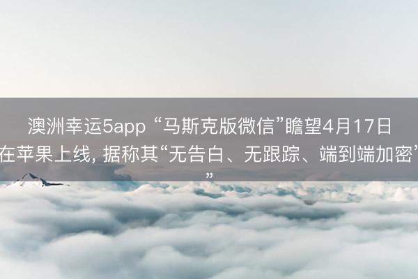 澳洲幸运5app “马斯克版微信”瞻望4月17日在苹果上线, 据称其“无告白、无跟踪、端到端加密”