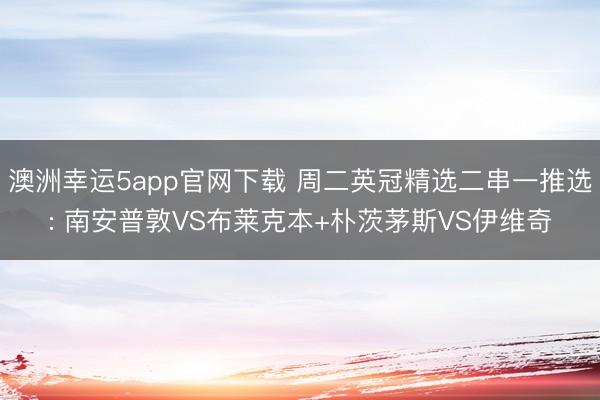 澳洲幸运5app官网下载 周二英冠精选二串一推选: 南安普敦VS布莱克本+朴茨茅斯VS伊维奇