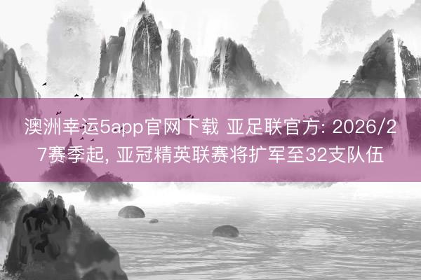 澳洲幸运5app官网下载 亚足联官方: 2026/27赛季起, 亚冠精英联赛将扩军至32支队伍