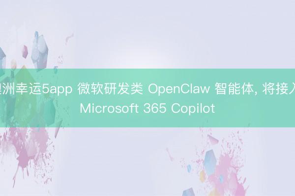 澳洲幸运5app 微软研发类 OpenClaw 智能体， 将接入 Microsoft 365 Copilot