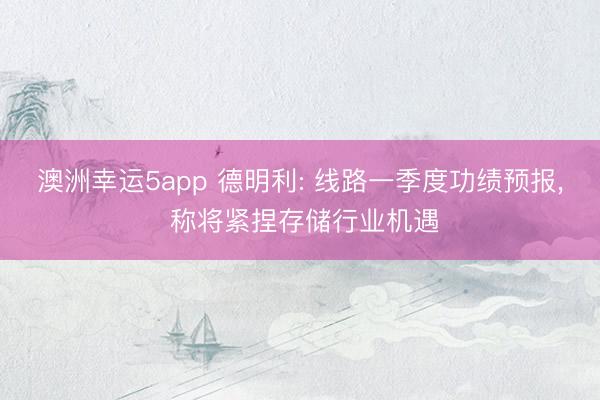 澳洲幸运5app 德明利: 线路一季度功绩预报, 称将紧捏存储行业机遇