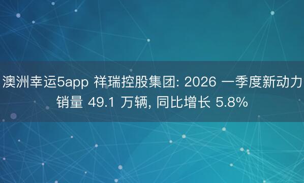 澳洲幸运5app 祥瑞控股集团: 2026 一季度新动力销量 49.1 万辆, 同比增长 5.8%