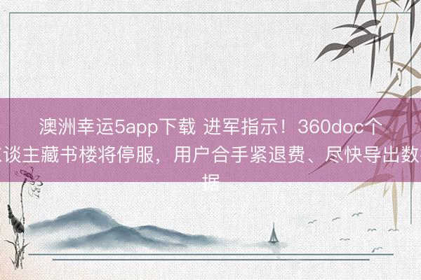 澳洲幸运5app下载 进军指示!360doc个东谈主藏书楼将停服,用户合手紧退费、尽快导出数据