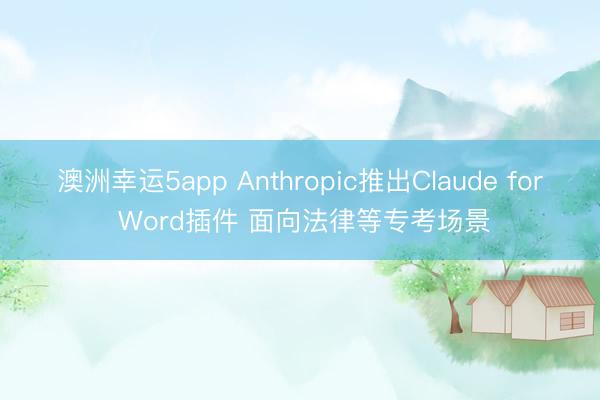 澳洲幸运5app Anthropic推出Claude for Word插件 面向法律等专考场景