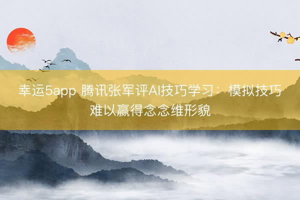 幸运5app 腾讯张军评AI技巧学习:模拟技巧难以赢得念念维形貌