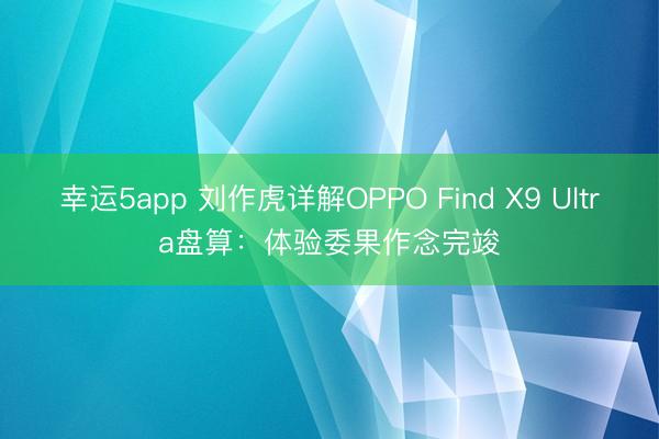 幸运5app 刘作虎详解OPPO Find X9 Ultra盘算:体验委果作念完竣