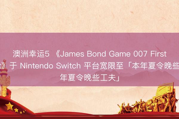 澳洲幸运5 《James Bond Game 007 First Light》于 Nintendo Switch 平台宽限至「本年夏令晚些工夫」