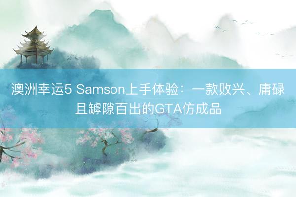 澳洲幸运5 Samson上手体验：一款败兴、庸碌且罅隙百出的GTA仿成品