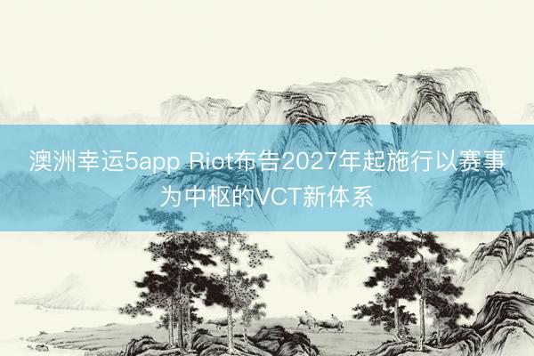 澳洲幸运5app Riot布告2027年起施行以赛事为中枢的VCT新体系