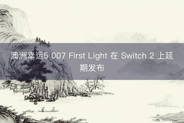 澳洲幸运5 007 First Light 在 Switch 2 上延期发布