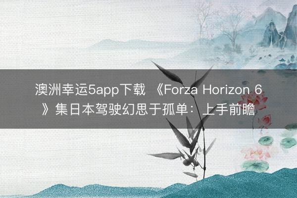 澳洲幸运5app下载 《Forza Horizon 6》集日本驾驶幻思于孤单：上手前瞻