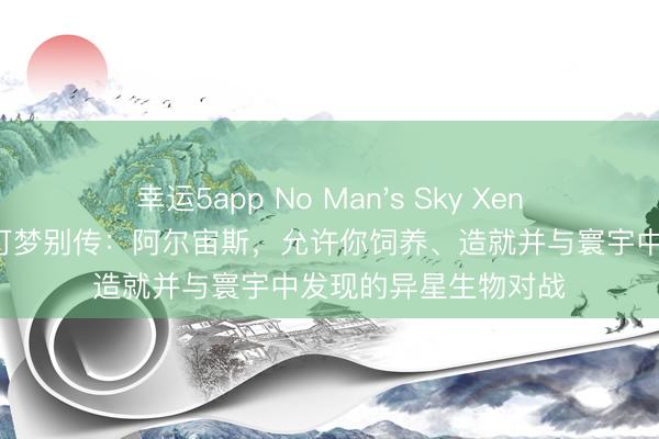 幸运5app No Man's Sky Xeno Arena更新模仿宝可梦别传：阿尔宙斯，允许你饲养、造就并与寰宇中发现的异星生物对战